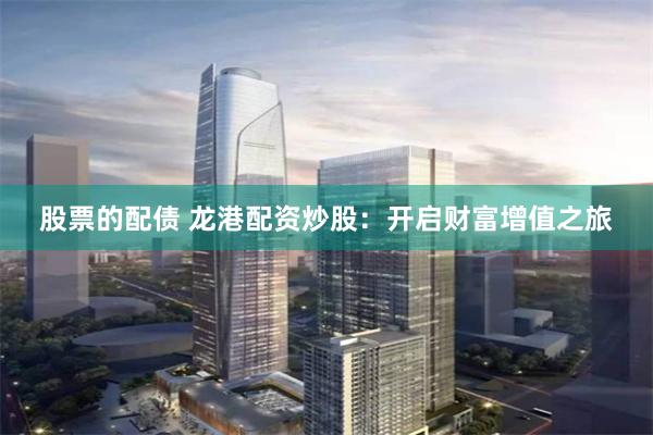 股票的配债 龙港配资炒股:开启财富增值之旅