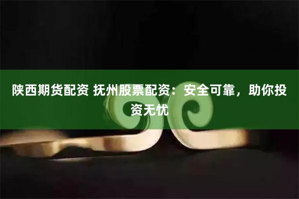 陕西期货配资 抚州股票配资：安全可靠，助你投资无忧