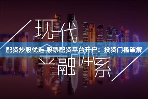 配资炒股优选 股票配资平台开户:投资门槛破解