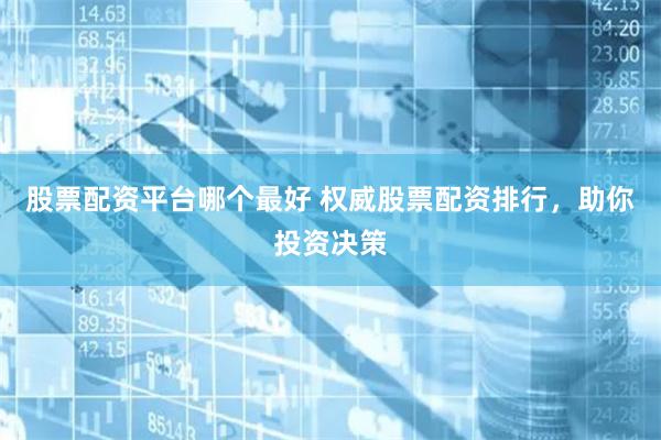 股票配资平台哪个最好 权威股票配资排行，助你投资决策