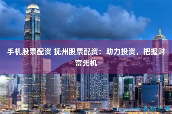 手机股票配资 抚州股票配资:助力投资,把握财富先机