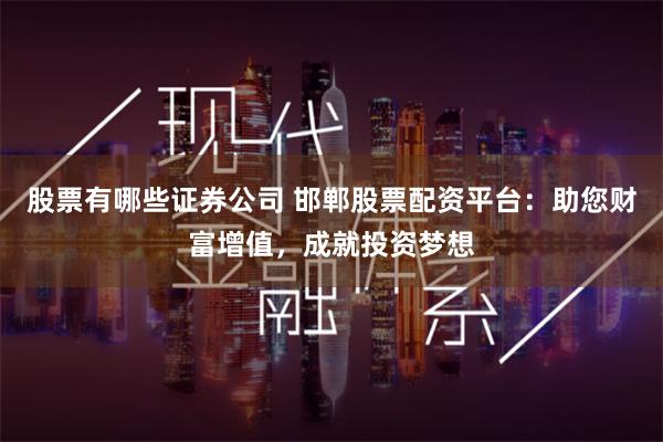 股票有哪些证券公司 邯郸股票配资平台:助您财富增值,成就投资梦想
