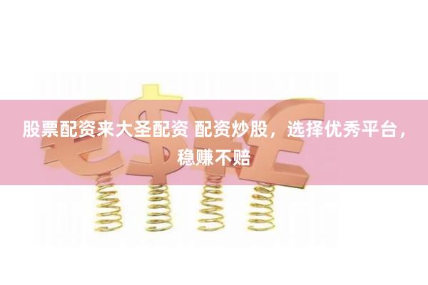 股票配资来大圣配资 配资炒股,选择优秀平台,稳赚不赔