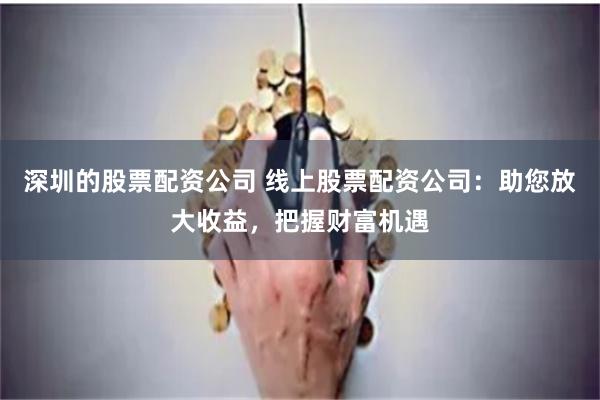 深圳的股票配资公司 线上股票配资公司：助您放大收益，把握财富机遇