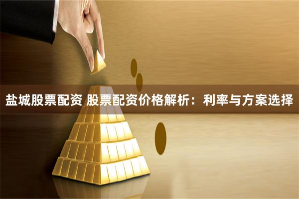 盐城股票配资 股票配资价格解析：利率与方案选择