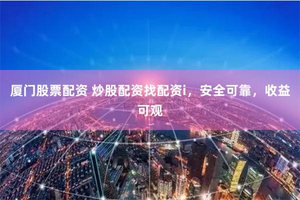 厦门股票配资 炒股配资找配资i,安全可靠,收益可观