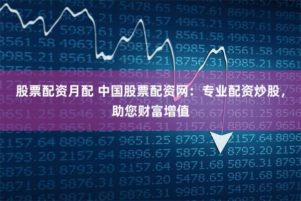 股票配资月配 中国股票配资网：专业配资炒股，助您财富增值