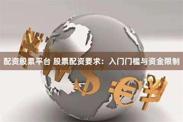 配资股票平台 股票配资要求：入门门槛与资金限制