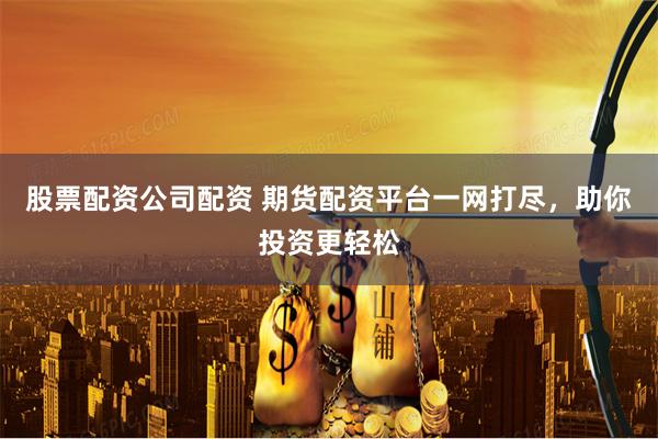 股票配资公司配资 期货配资平台一网打尽，助你投资更轻松