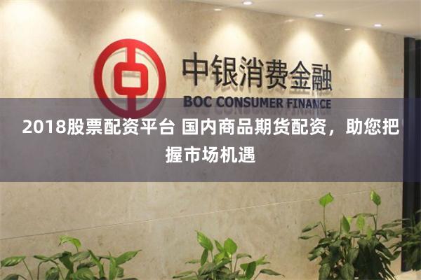2018股票配资平台 国内商品期货配资,助您把握市场机遇