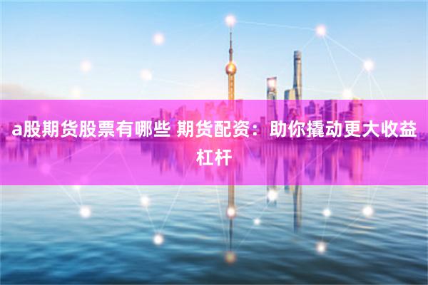 a股期货股票有哪些 期货配资:助你撬动更大收益杠杆